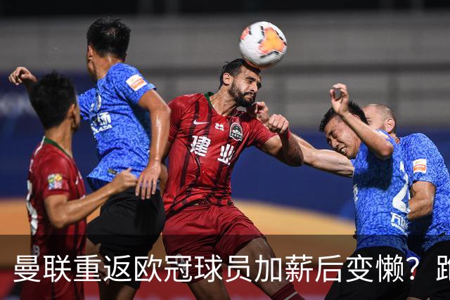 曼联重返欧冠球员加薪后变懒？跑动数据落后！体能储备遭质疑无法坚持90分钟